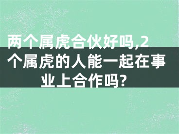 两个属虎合伙好吗,2个属虎的人能一起在事业上合作吗?