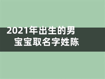  2021年出生的男宝宝取名字姓陈 