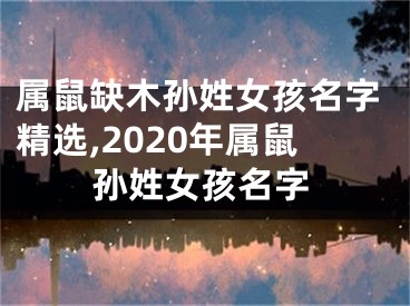 属鼠缺木孙姓女孩名字精选,2020年属鼠孙姓女孩名字