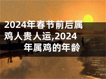 2024年春节前后属鸡人贵人运,2024年属鸡的年龄