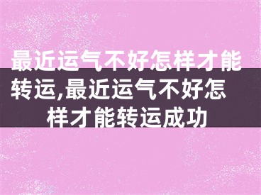 最近运气不好怎样才能转运,最近运气不好怎样才能转运成功