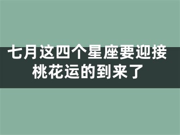 七月这四个星座要迎接桃花运的到来了