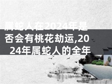 属蛇人在2024年是否会有桃花劫运,2024年属蛇人的全年