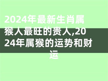 2024年最新生肖属猴人最旺的贵人,2024年属猴的运势和财运