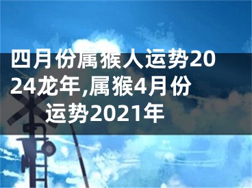 四月份属猴人运势2024龙年,属猴4月份运势2021年