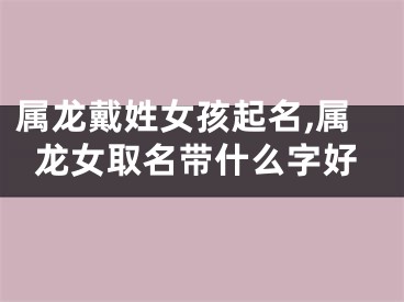 属龙戴姓女孩起名,属龙女取名带什么字好