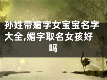 孙姓带媚字女宝宝名字大全,媚字取名女孩好吗