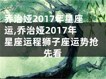 乔治娅2017年星座运,乔治娅2017年星座运程狮子座运势抢先看