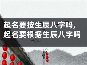 起名要按生辰八字吗,起名要根据生辰八字吗