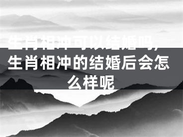 生肖相冲可以结婚吗,生肖相冲的结婚后会怎么样呢