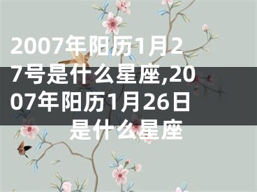 2007年阳历1月27号是什么星座,2007年阳历1月26日是什么星座