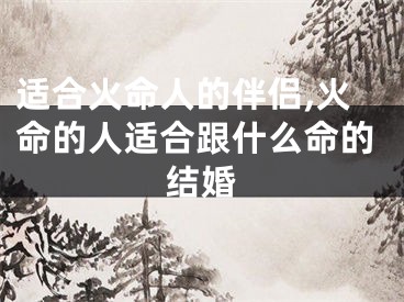 适合火命人的伴侣,火命的人适合跟什么命的结婚