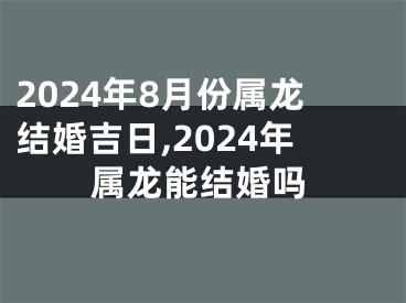 2024年8月份属龙结婚吉日,2024年属龙能结婚吗