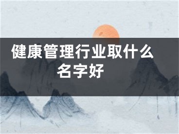  健康管理行业取什么名字好 