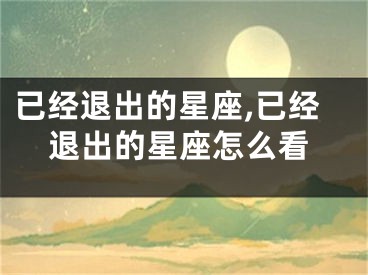 已经退出的星座,已经退出的星座怎么看