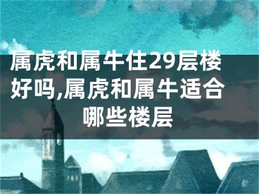 属虎和属牛住29层楼好吗,属虎和属牛适合哪些楼层