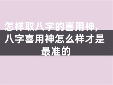 怎样取八字的喜用神,八字喜用神怎么样才是最准的