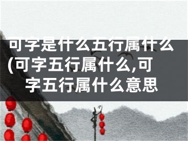 可字是什么五行属什么(可字五行属什么,可字五行属什么意思