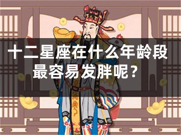 十二星座在什么年龄段最容易发胖呢？