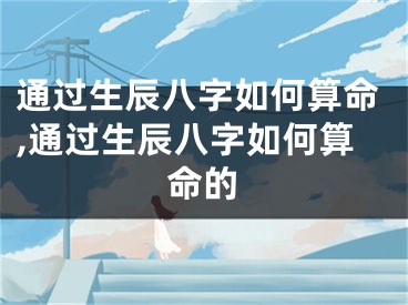 通过生辰八字如何算命,通过生辰八字如何算命的