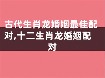 古代生肖龙婚姻最佳配对,十二生肖龙婚姻配对