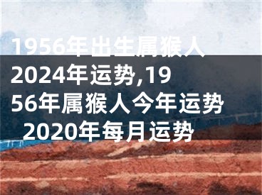 1956年出生属猴人2024年运势,1956年属猴人今年运势2020年每月运势