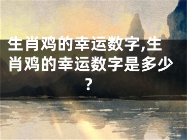 生肖鸡的幸运数字,生肖鸡的幸运数字是多少?