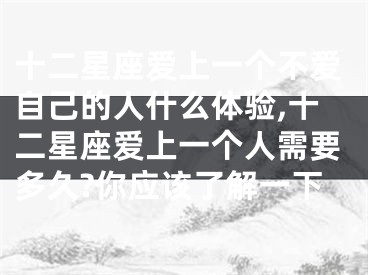 十二星座爱上一个不爱自己的人什么体验,十二星座爱上一个人需要多久?你应该了解一下