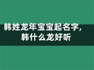 韩姓龙年宝宝起名字,韩什么龙好听