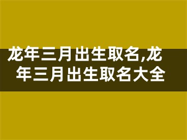 龙年三月出生取名,龙年三月出生取名大全