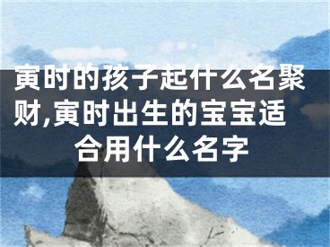 寅时的孩子起什么名聚财,寅时出生的宝宝适合用什么名字