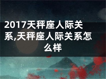 2017天秤座人际关系,天秤座人际关系怎么样