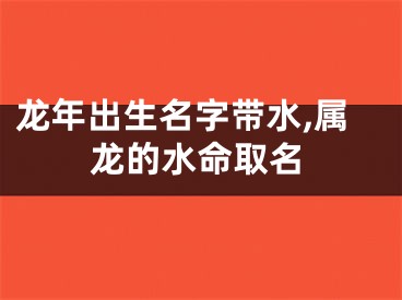 龙年出生名字带水,属龙的水命取名