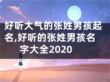 好听大气的张姓男孩起名,好听的张姓男孩名字大全2020