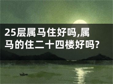 25层属马住好吗,属马的住二十四楼好吗?