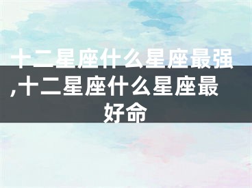 十二星座什么星座最强,十二星座什么星座最好命