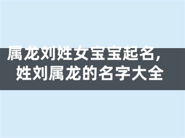 属龙刘姓女宝宝起名,姓刘属龙的名字大全