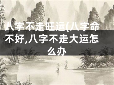 八字不走旺运(八字命不好,八字不走大运怎么办