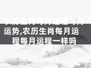 农历生肖每月运程每月运势,农历生肖每月运程每月运程一样吗