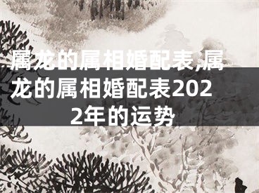 属龙的属相婚配表,属龙的属相婚配表2022年的运势