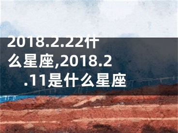 2018.2.22什么星座,2018.2.11是什么星座