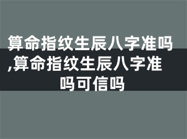 算命指纹生辰八字准吗,算命指纹生辰八字准吗可信吗