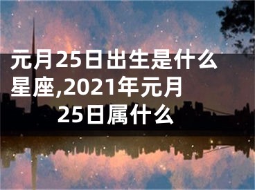 元月25日出生是什么星座,2021年元月25日属什么