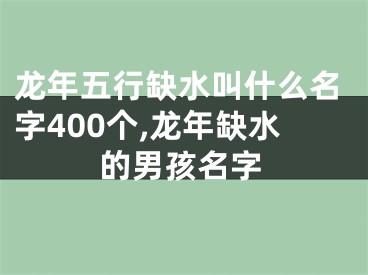 龙年五行缺水叫什么名字400个,龙年缺水的男孩名字