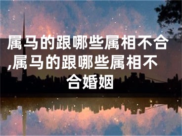 属马的跟哪些属相不合,属马的跟哪些属相不合婚姻