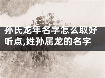 孙氏龙年名字怎么取好听点,姓孙属龙的名字