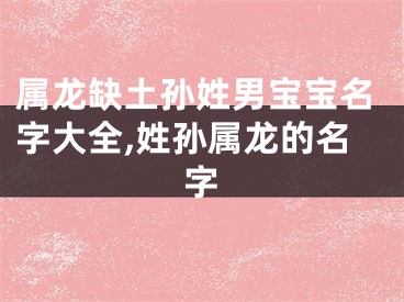 属龙缺土孙姓男宝宝名字大全,姓孙属龙的名字