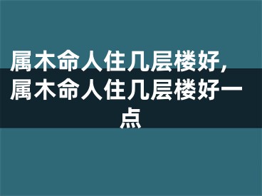 属木命人住几层楼好,属木命人住几层楼好一点