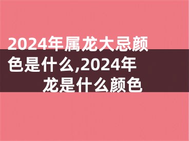 2024年属龙大忌颜色是什么,2024年龙是什么颜色