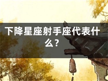 下降星座射手座代表什么？